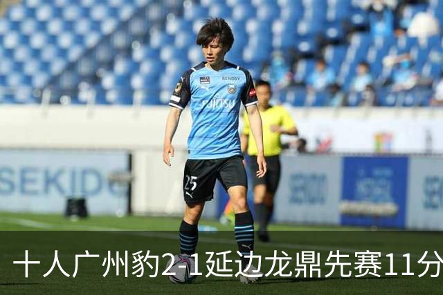 十人广州豹2-1延边龙鼎先赛11分领跑 尼康点射+造乌龙卡洛斯染红