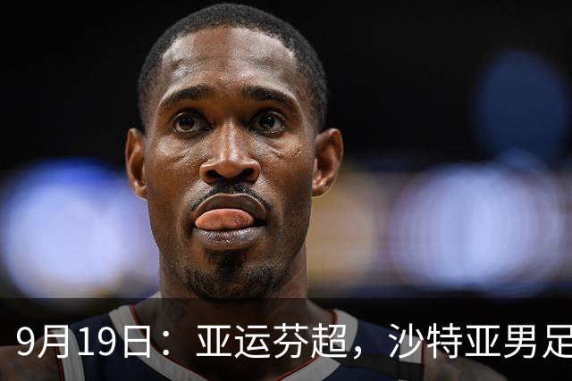9月19日：亚运芬超，沙特亚男足迎战卡塔尔亚男足赫尔火花迎战赫尔辛基